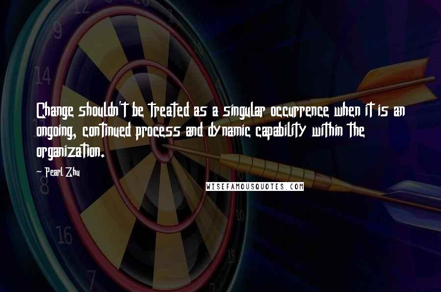 Pearl Zhu Quotes: Change shouldn't be treated as a singular occurrence when it is an ongoing, continued process and dynamic capability within the organization.