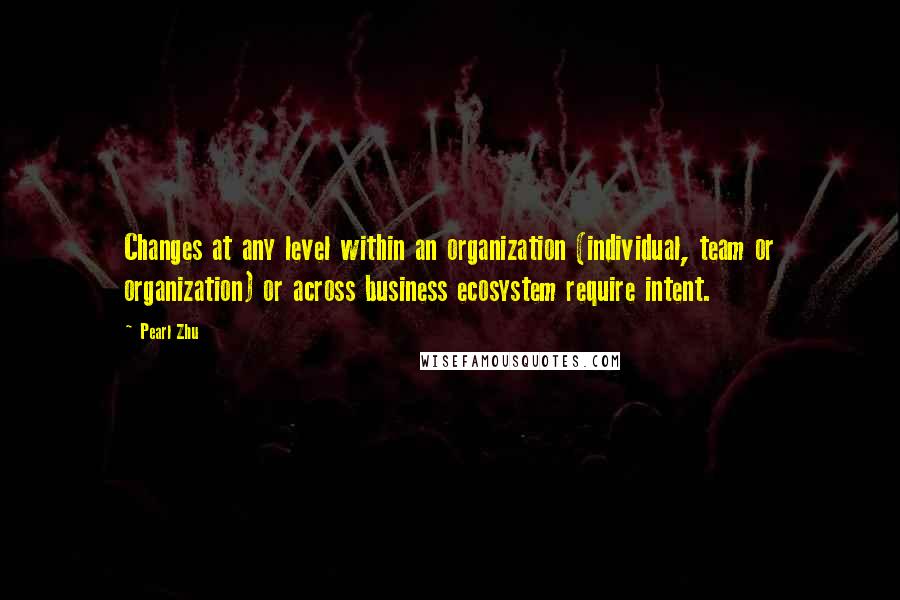 Pearl Zhu Quotes: Changes at any level within an organization (individual, team or organization) or across business ecosystem require intent.