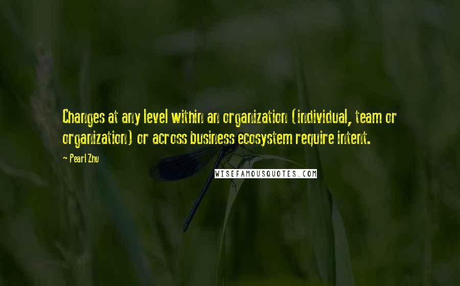 Pearl Zhu Quotes: Changes at any level within an organization (individual, team or organization) or across business ecosystem require intent.