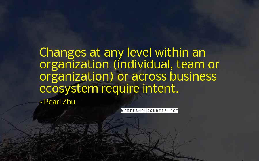 Pearl Zhu Quotes: Changes at any level within an organization (individual, team or organization) or across business ecosystem require intent.