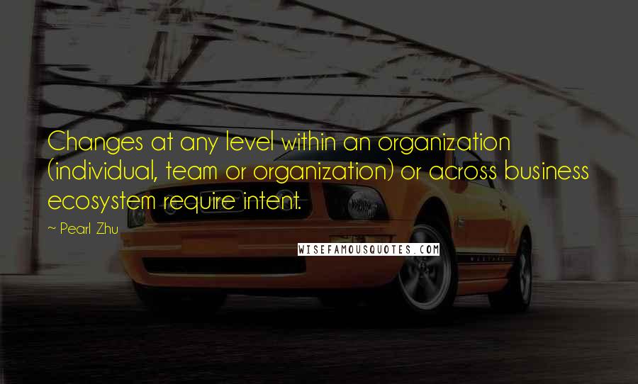 Pearl Zhu Quotes: Changes at any level within an organization (individual, team or organization) or across business ecosystem require intent.
