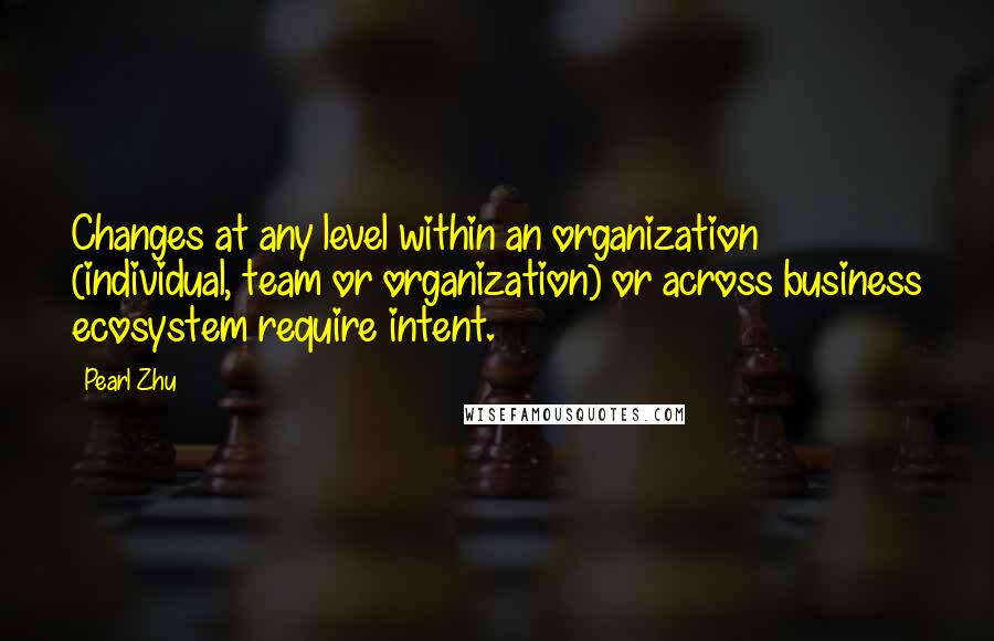 Pearl Zhu Quotes: Changes at any level within an organization (individual, team or organization) or across business ecosystem require intent.