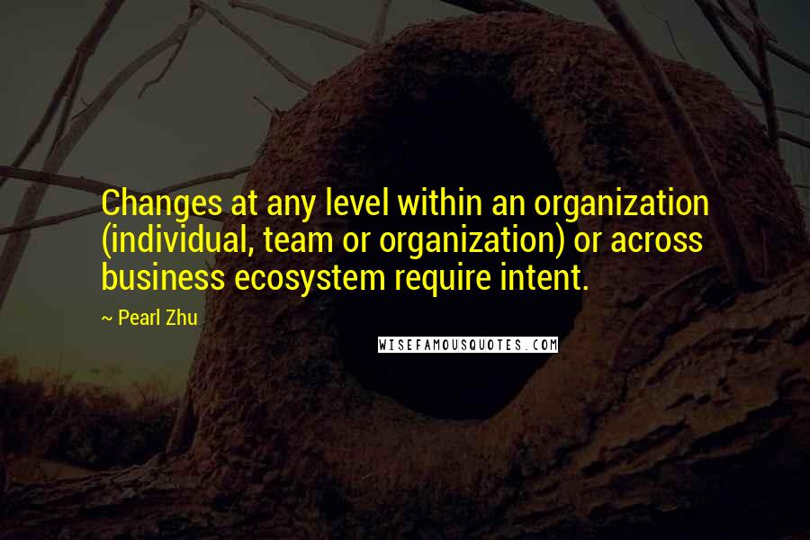 Pearl Zhu Quotes: Changes at any level within an organization (individual, team or organization) or across business ecosystem require intent.