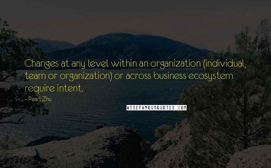 Pearl Zhu Quotes: Changes at any level within an organization (individual, team or organization) or across business ecosystem require intent.