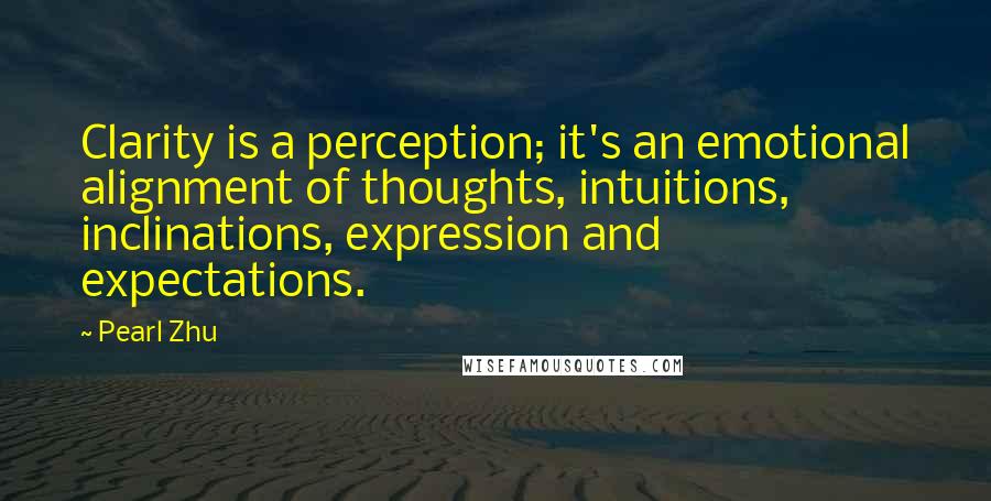 Pearl Zhu Quotes: Clarity is a perception; it's an emotional alignment of thoughts, intuitions, inclinations, expression and expectations.