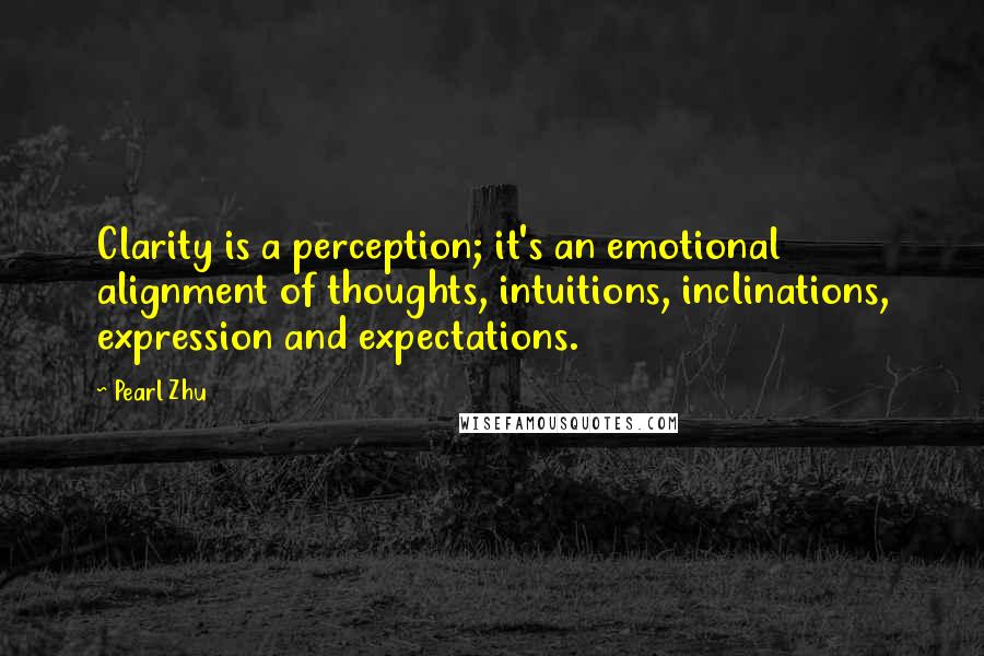 Pearl Zhu Quotes: Clarity is a perception; it's an emotional alignment of thoughts, intuitions, inclinations, expression and expectations.