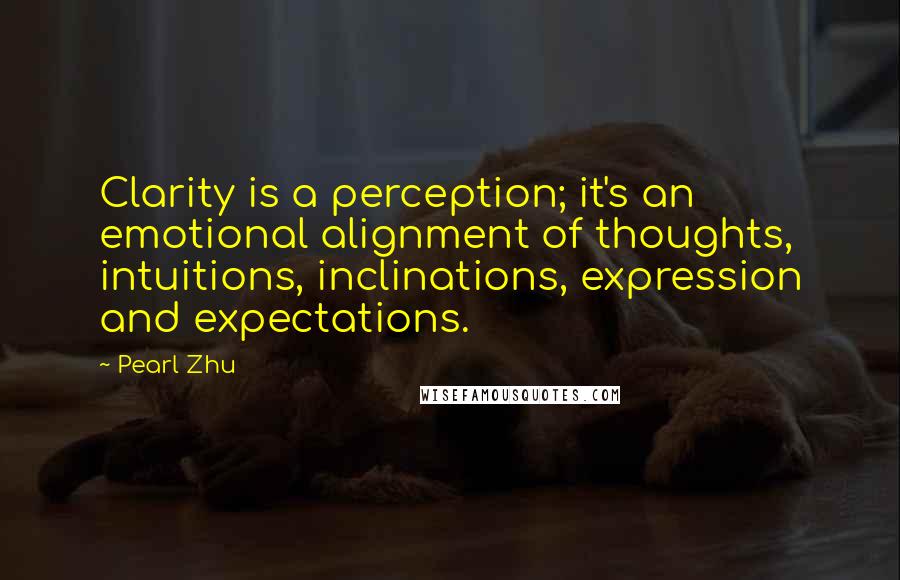 Pearl Zhu Quotes: Clarity is a perception; it's an emotional alignment of thoughts, intuitions, inclinations, expression and expectations.