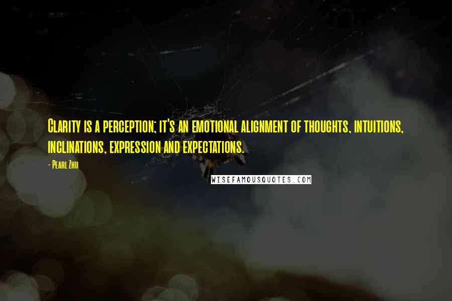 Pearl Zhu Quotes: Clarity is a perception; it's an emotional alignment of thoughts, intuitions, inclinations, expression and expectations.