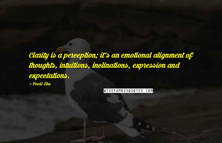 Pearl Zhu Quotes: Clarity is a perception; it's an emotional alignment of thoughts, intuitions, inclinations, expression and expectations.