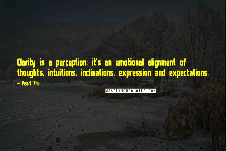 Pearl Zhu Quotes: Clarity is a perception; it's an emotional alignment of thoughts, intuitions, inclinations, expression and expectations.