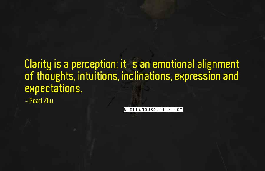 Pearl Zhu Quotes: Clarity is a perception; it's an emotional alignment of thoughts, intuitions, inclinations, expression and expectations.