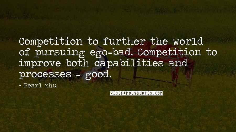 Pearl Zhu Quotes: Competition to further the world of pursuing ego=bad. Competition to improve both capabilities and processes = good.