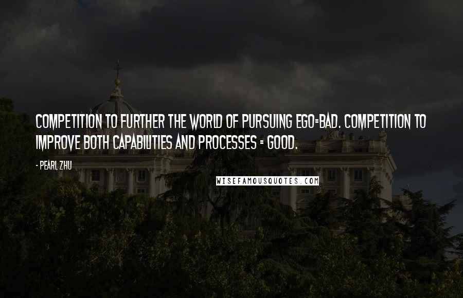 Pearl Zhu Quotes: Competition to further the world of pursuing ego=bad. Competition to improve both capabilities and processes = good.