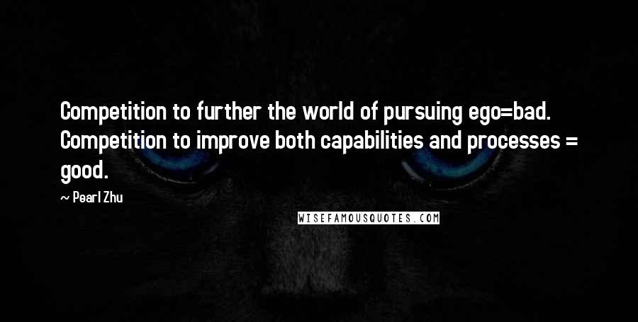 Pearl Zhu Quotes: Competition to further the world of pursuing ego=bad. Competition to improve both capabilities and processes = good.