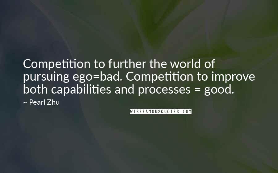 Pearl Zhu Quotes: Competition to further the world of pursuing ego=bad. Competition to improve both capabilities and processes = good.