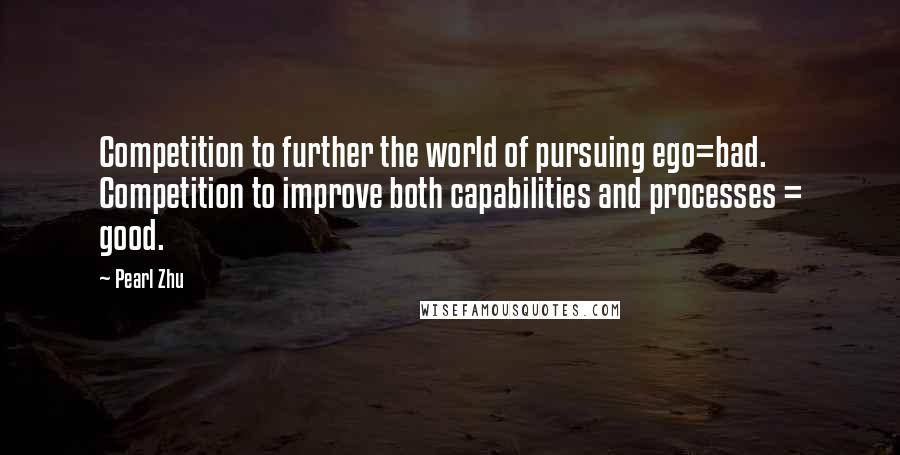 Pearl Zhu Quotes: Competition to further the world of pursuing ego=bad. Competition to improve both capabilities and processes = good.