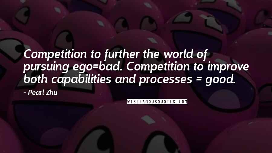 Pearl Zhu Quotes: Competition to further the world of pursuing ego=bad. Competition to improve both capabilities and processes = good.
