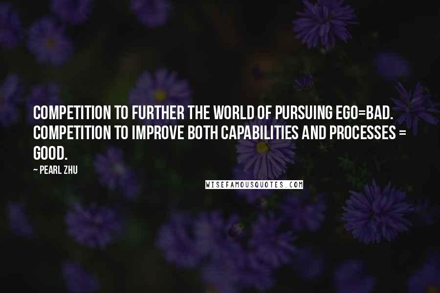 Pearl Zhu Quotes: Competition to further the world of pursuing ego=bad. Competition to improve both capabilities and processes = good.
