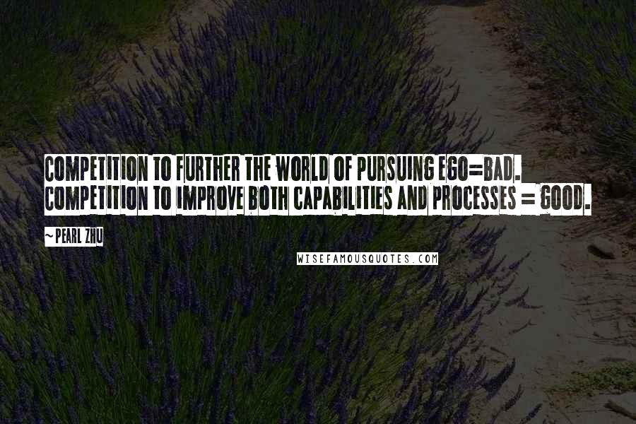 Pearl Zhu Quotes: Competition to further the world of pursuing ego=bad. Competition to improve both capabilities and processes = good.