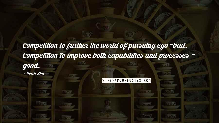 Pearl Zhu Quotes: Competition to further the world of pursuing ego=bad. Competition to improve both capabilities and processes = good.