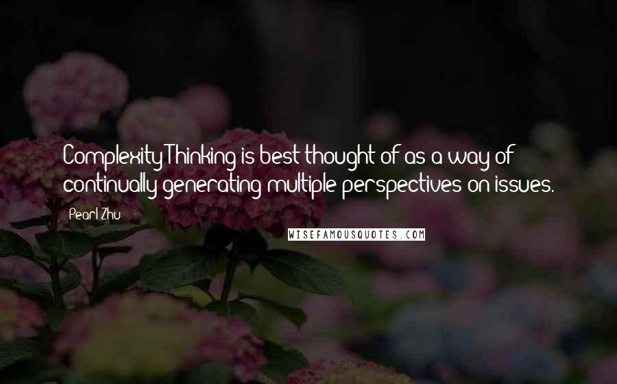 Pearl Zhu Quotes: Complexity Thinking is best thought of as a way of continually generating multiple perspectives on issues.