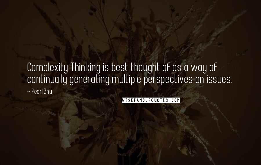 Pearl Zhu Quotes: Complexity Thinking is best thought of as a way of continually generating multiple perspectives on issues.