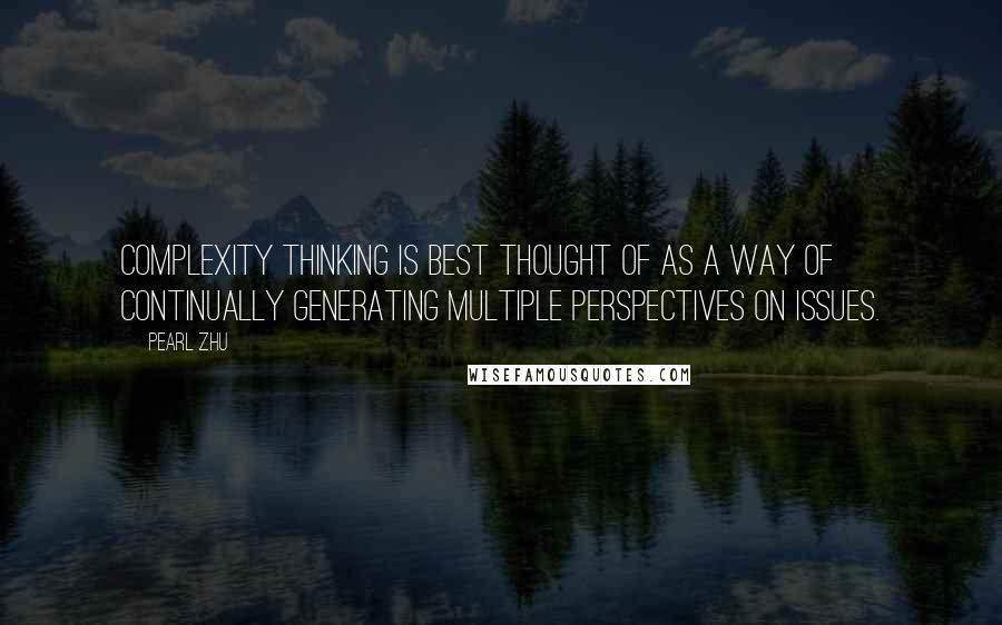 Pearl Zhu Quotes: Complexity Thinking is best thought of as a way of continually generating multiple perspectives on issues.