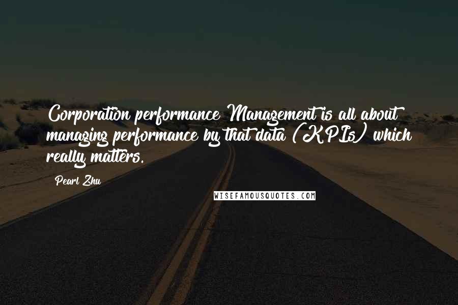 Pearl Zhu Quotes: Corporation performance Management is all about managing performance by that data (KPIs) which really matters.