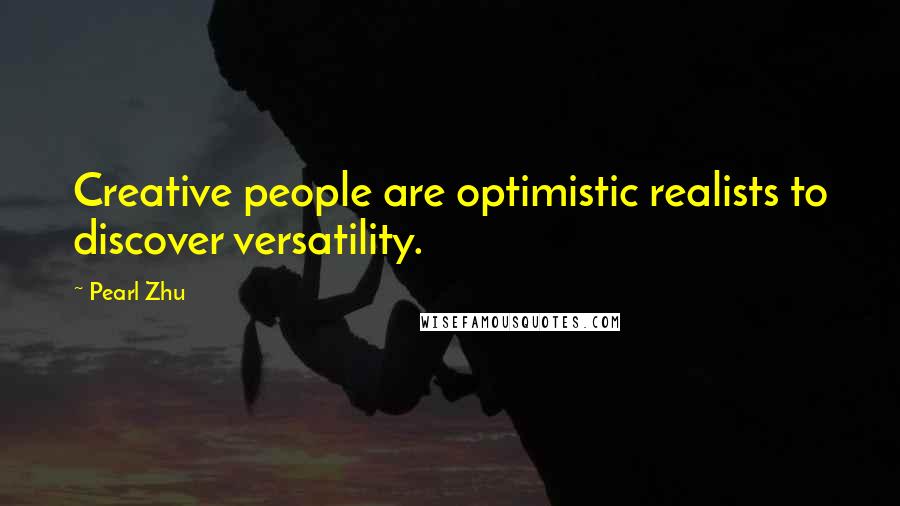 Pearl Zhu Quotes: Creative people are optimistic realists to discover versatility.