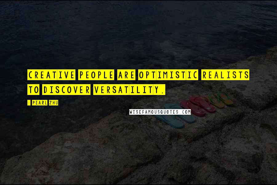 Pearl Zhu Quotes: Creative people are optimistic realists to discover versatility.