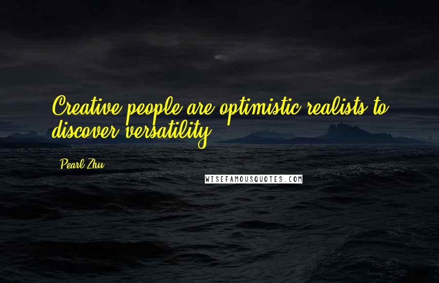 Pearl Zhu Quotes: Creative people are optimistic realists to discover versatility.