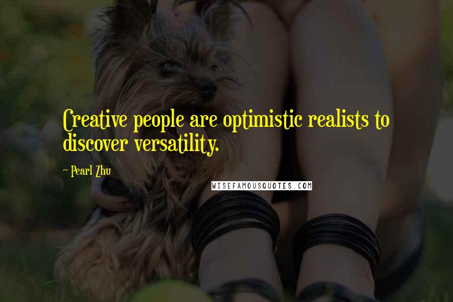 Pearl Zhu Quotes: Creative people are optimistic realists to discover versatility.