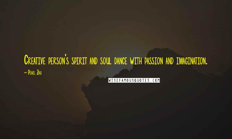 Pearl Zhu Quotes: Creative person's spirit and soul dance with passion and imagination.