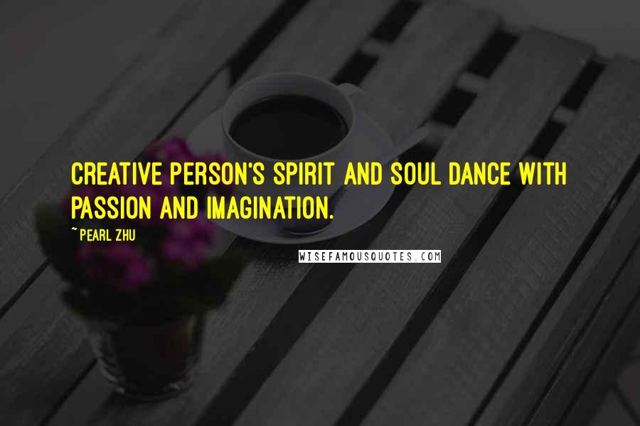 Pearl Zhu Quotes: Creative person's spirit and soul dance with passion and imagination.