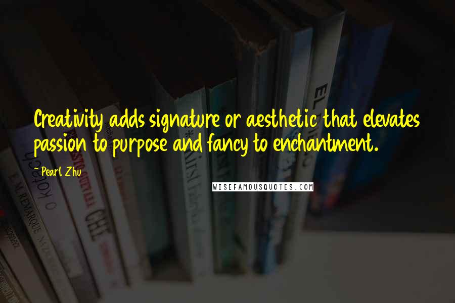 Pearl Zhu Quotes: Creativity adds signature or aesthetic that elevates passion to purpose and fancy to enchantment.