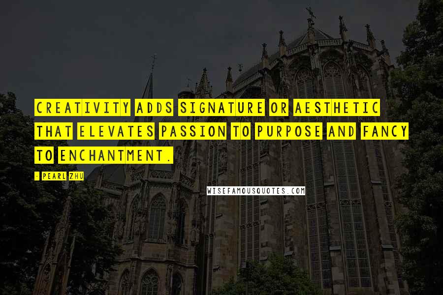Pearl Zhu Quotes: Creativity adds signature or aesthetic that elevates passion to purpose and fancy to enchantment.