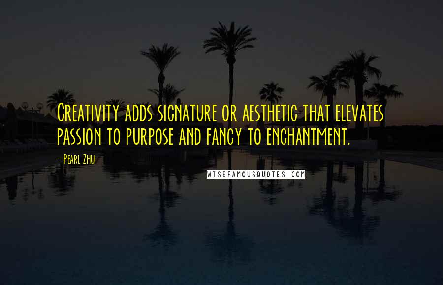 Pearl Zhu Quotes: Creativity adds signature or aesthetic that elevates passion to purpose and fancy to enchantment.