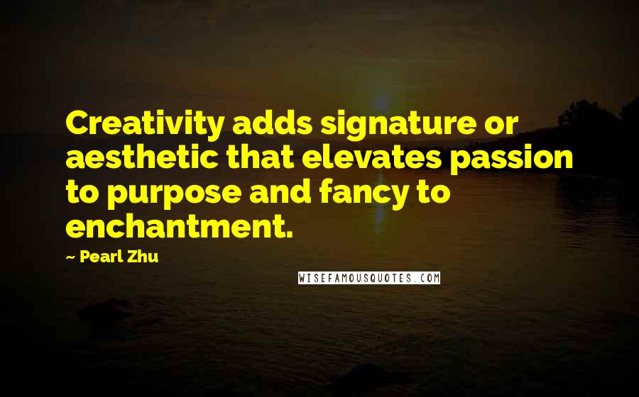 Pearl Zhu Quotes: Creativity adds signature or aesthetic that elevates passion to purpose and fancy to enchantment.