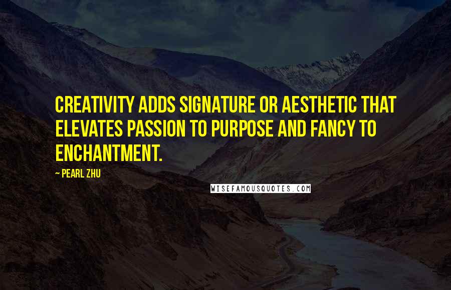 Pearl Zhu Quotes: Creativity adds signature or aesthetic that elevates passion to purpose and fancy to enchantment.