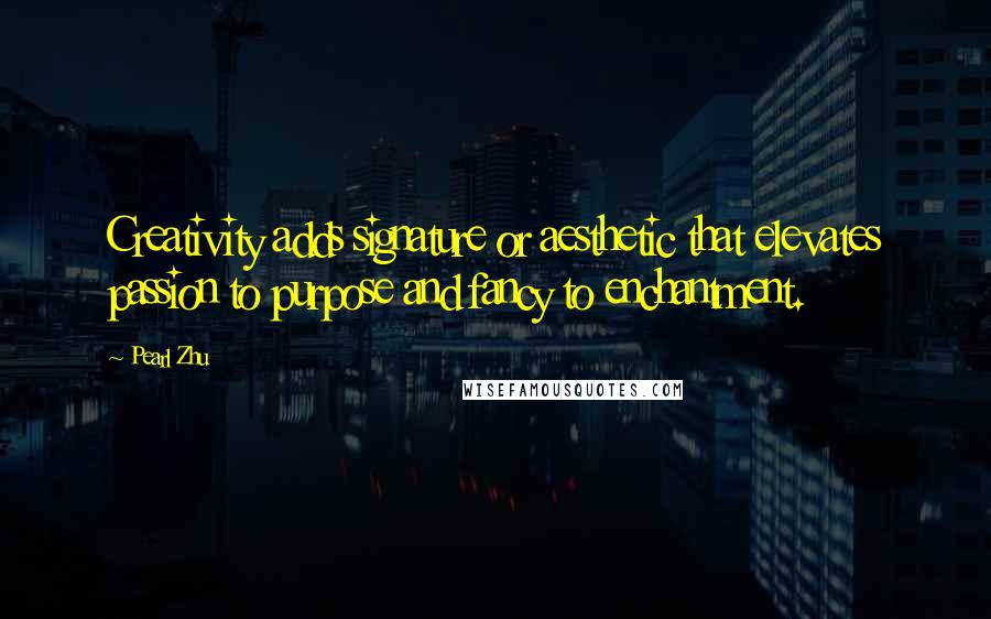 Pearl Zhu Quotes: Creativity adds signature or aesthetic that elevates passion to purpose and fancy to enchantment.