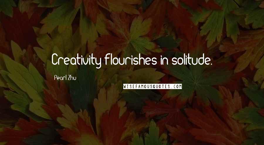 Pearl Zhu Quotes: Creativity flourishes in solitude.