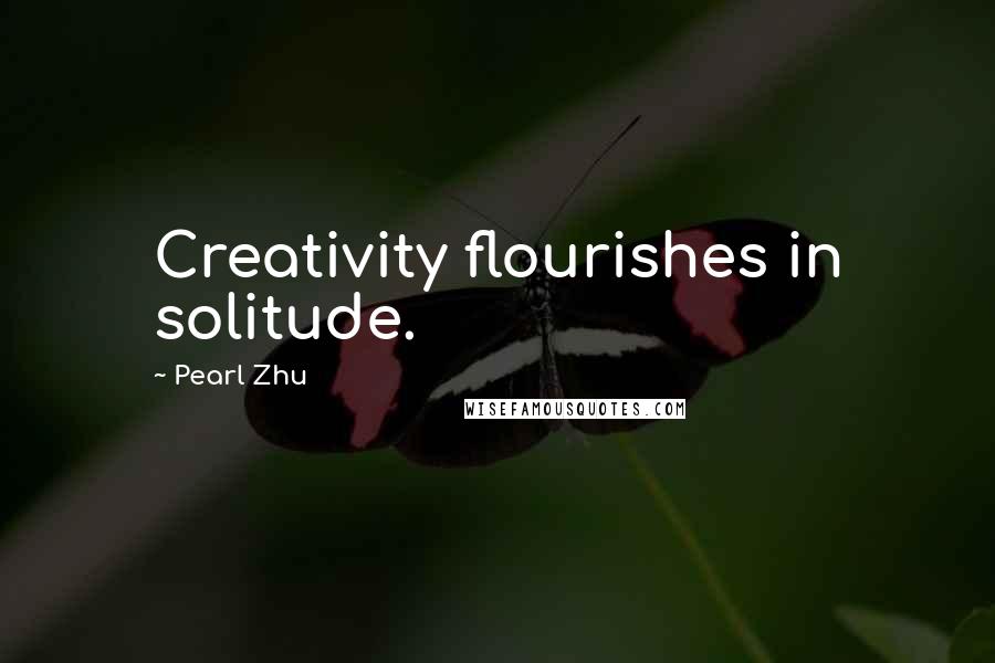 Pearl Zhu Quotes: Creativity flourishes in solitude.