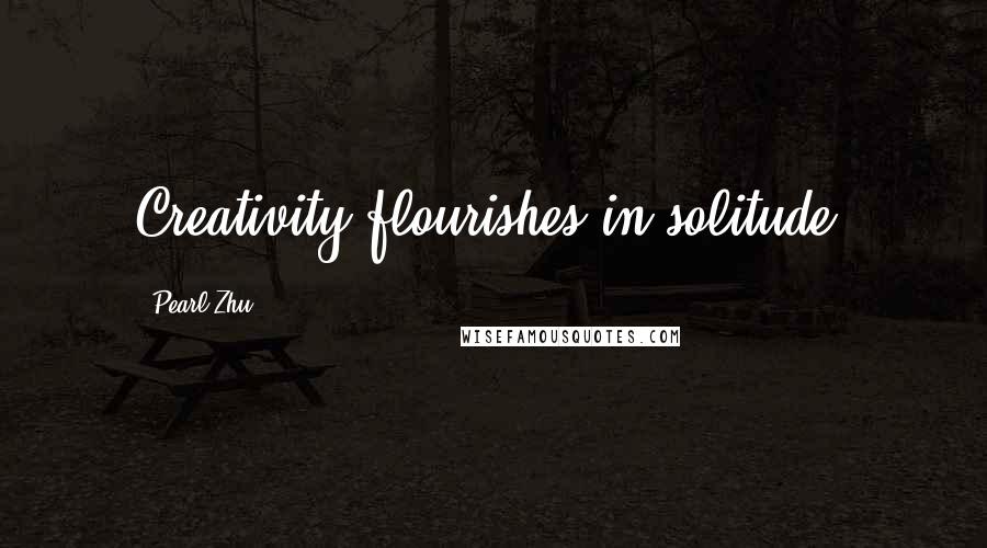 Pearl Zhu Quotes: Creativity flourishes in solitude.
