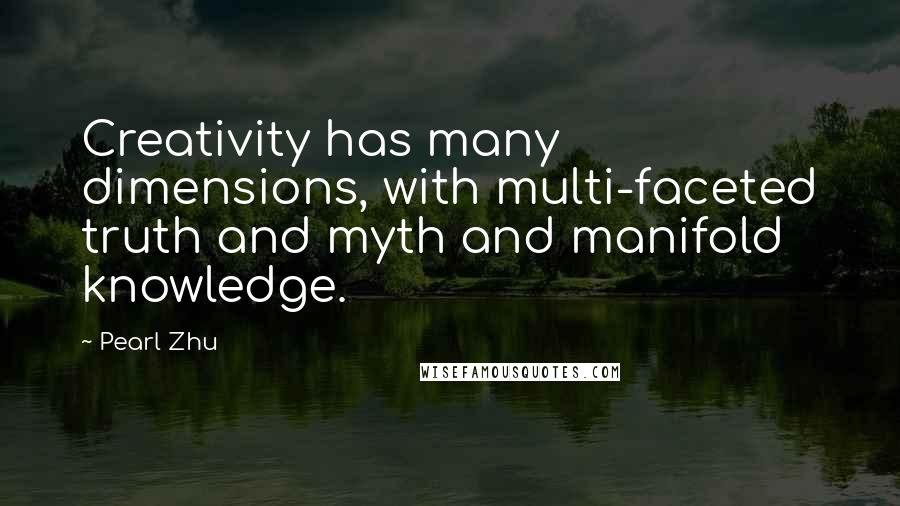 Pearl Zhu Quotes: Creativity has many dimensions, with multi-faceted truth and myth and manifold knowledge.