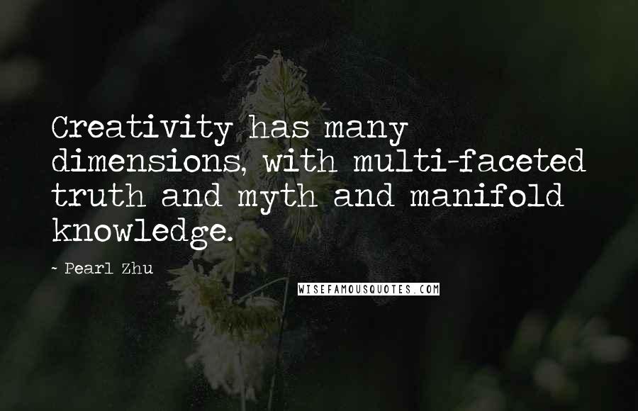 Pearl Zhu Quotes: Creativity has many dimensions, with multi-faceted truth and myth and manifold knowledge.