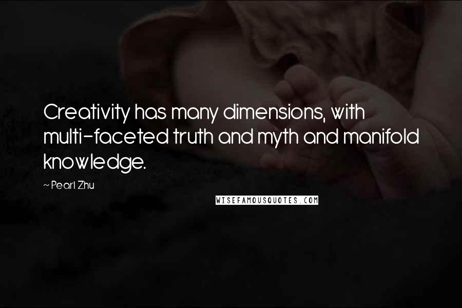 Pearl Zhu Quotes: Creativity has many dimensions, with multi-faceted truth and myth and manifold knowledge.