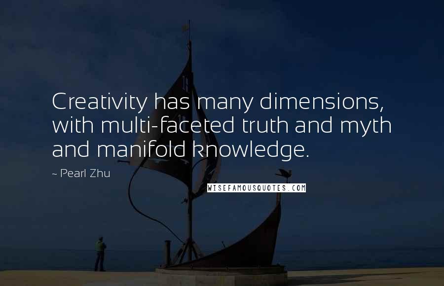 Pearl Zhu Quotes: Creativity has many dimensions, with multi-faceted truth and myth and manifold knowledge.