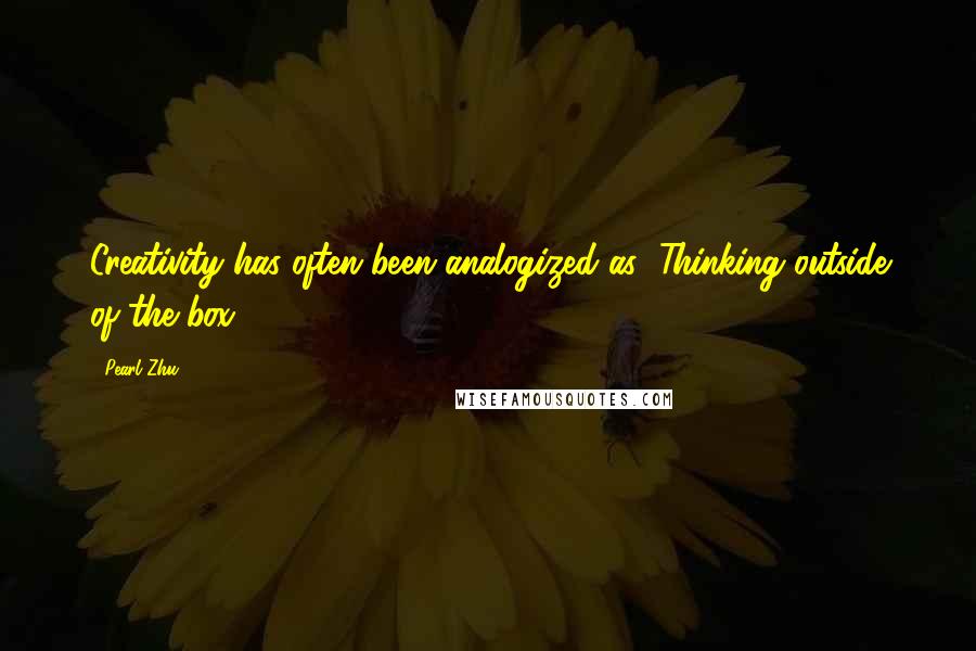 Pearl Zhu Quotes: Creativity has often been analogized as "Thinking outside of the box.