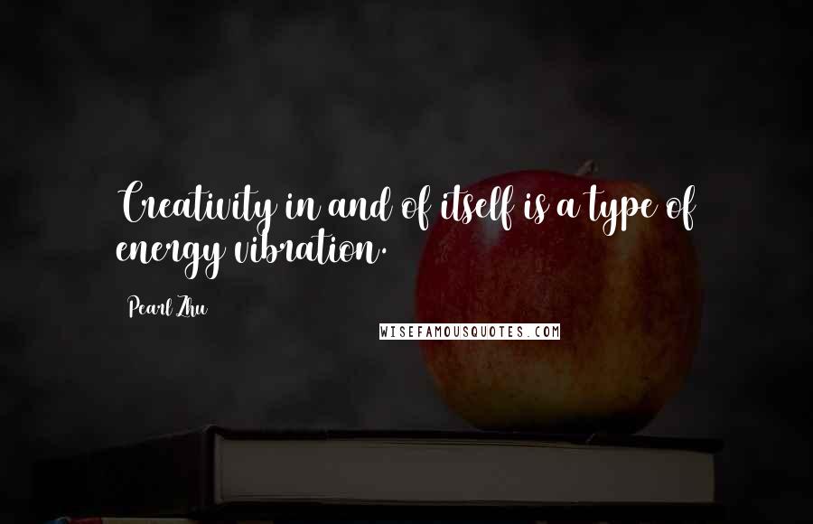 Pearl Zhu Quotes: Creativity in and of itself is a type of energy vibration.