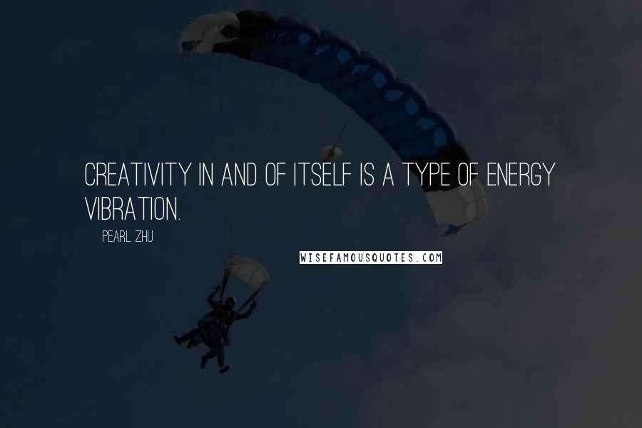 Pearl Zhu Quotes: Creativity in and of itself is a type of energy vibration.